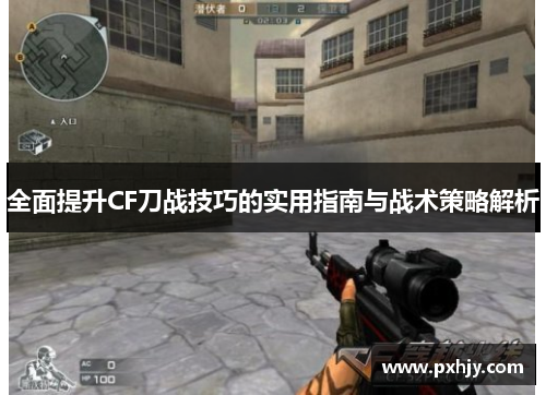 全面提升CF刀战技巧的实用指南与战术策略解析
