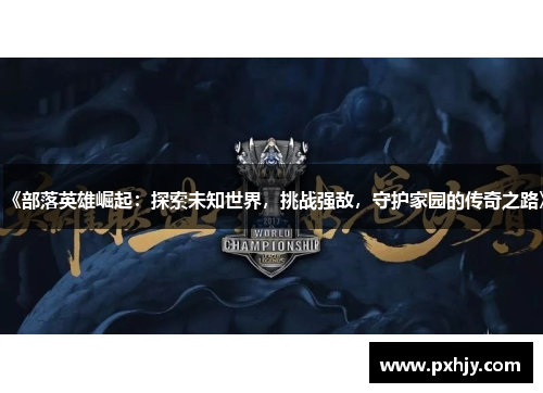 《部落英雄崛起：探索未知世界，挑战强敌，守护家园的传奇之路》