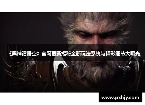 《黑神话悟空》官网更新揭秘全新玩法系统与精彩细节大曝光